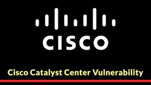 Ευπάθεια Cisco Catalyst Center Επιτρέπει στους εισβολείς να κλιμακώνουν τα προνόμια
